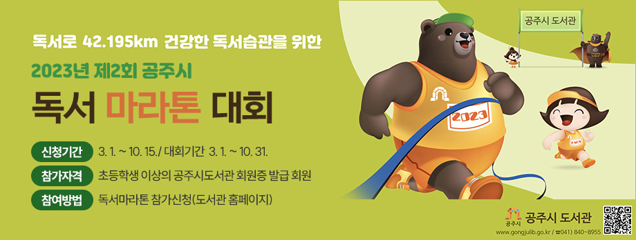 독서로 42.195km 건강한 독서습관을 위한 2023년 제2회 공주시 독서 마라톤 대회
신청기간 3.1 ~ 10.15 / 대회기간 3.1 ~ 10.31
참가자격 초등학생 이상의 공주시도서관 회원증 발급회원
참여방법 독서마라톤 참가신청(도서관 홈페이지)
공주시 도서관