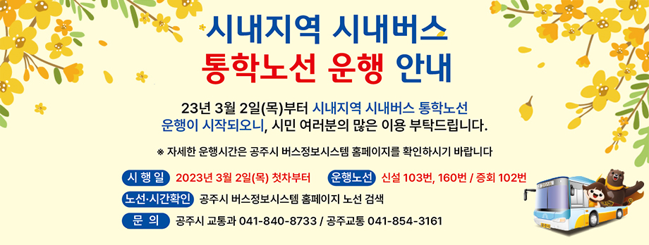 시내지역 시내버스 통학노선 운행 안내
23년 3월 2일(목)부터 시내지역 시내버스 통학노선 운행이 시작되오니, 시민 여러분의 많은 이용 부탁드립니다.
*자사한 운행시간은 공주시 버스정보시스템 홈페이지를 확인하시기 바랍니다.
시행일 : 2023년 3월 2일(목) 첫차부터
운행노선 : 신설 103번, 160번 / 중회 102번
노선, 시간확인 : 공주시 버스정보시스템 홈페이지 노선 검색
문의 : 공주시 교통과 041-840-8733 / 공주교통 041-854-3161