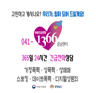 고민하고 계시나요? 우리가, 힘이 되어 드릴게요!
여성긴급전화 041-1366 충남센터
365일 24시간 긴급전화상담
가정폭력, 성폭력, 성매매, 스토킹, 데이트폭력, 디지털성범죄