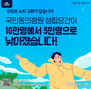 내일을 여는 국민의 국회
국민의 소리 국회가 담습니다.
국민동의청원 성립요건이 10만명에서 5만명으로 낮아졌습니다!
국민동의 청원(petitions.assembly.go.kr) / QR코드입니다.(https://petitions.assembly.go.kr/)
대한민국 국회