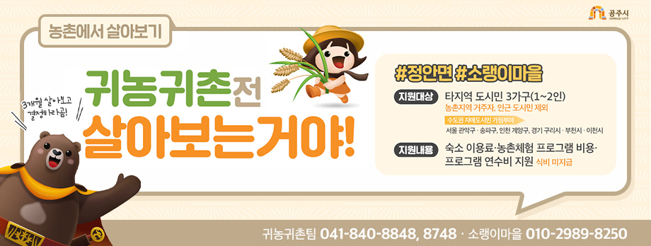 농촌에서 살아보기
귀농귀촌전 살아보는거야
#정안면 # 소랭이 마을
지원대상 타지역 도시민 3가구(1~2인)
농촌지역 거주자, 인근 도시민 제외
지원내용 숙소 이용료, 농촌체험 프로그램 비용 프로그램 연수비 지원 식비 미지급
귀농귀촌팀 041-840-8848, 8748 소랭이마응ㄹ 0110-2989-8250