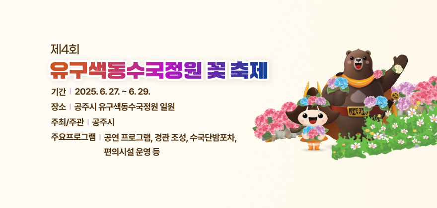 제4회 공주 유구색동수국정원 꽃 축제
1. 기 간 : 2025. 6. 27. ~ 6. 29.
2. 장 소 : 공주시 유구색동수국정원 일원
3. 주최/주관 : 공주시
4. 주요프로그램 : 공연 프로그램, 경관 조성, 수국단밤포차, 편의시설 운영 등
