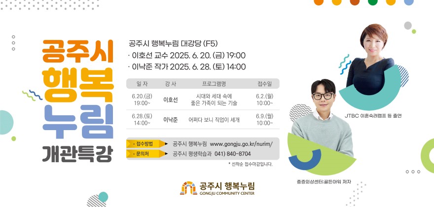 공주시 행복 누림 개관특강
공주시 행복누림 대강당(F5) ·이호선 교수 2025. 6. 20.(금) 19:00 ・이낙준 작가 2025. 6. 28.(토) 14:00 19:00~
일자 강사 프로그램명 접수일
6.20.(금) 이호선 시대와 세대 속에 좋은 가족이 되는 기술 6.2.(월) 10:00~ 6.28.(토) 6.9.(월) JTBC 이혼숙려캠프 등 출연 이낙준 어쩌다 보니 직업이 세개 14:00- 10:00-
•접수방법
공주시 행복누림 www.gongju.go.kr/nurim
•문의처
공주시 평생학습과 041)840-8704
공주시 행복누림
*선착순 접수마감입니다.
중증외상센터:골든아워 저자
GONGJU COMMUNITY CENTER