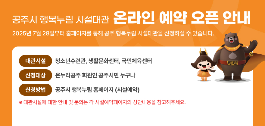 공주시 행복누림 시설대관 온라인 예약 오픈 안내
2025년 7월 28일 오전 9시부터 홈페이지를 통해 공주 행복누림 시설대관 신청이 가능합니다.

대관시설 : 청소년수련관, 생활문화센터, 국민체육센터
신청대상 : 온누리공주 회원인 공주시민 누구나
신청방법 : 행복누림 홈페이지에서 로그인 후 시설 예약 메뉴 접속

시설대관에 대한 문의는 각 시설 예약페이지의 상단 내용 참고바랍니다.