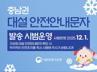 충남권 대설 안전안내문자
발송 시범운영 시범운영 2025. 12. 1.
기상청 대설 안전안내문자 확인 시 적극적인 안전조치를 즉시 시행해 주시기 바랍니다!!
대전지방기상청