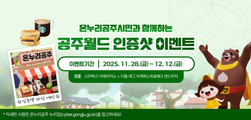 온누리공주시민과 함께하는 공주월드 인증샷 이벤트
이벤트 기간 : 2025. 11. 28.(금) ~ 2025. 12. 12.(금)
경품 : 스타벅스 아메리카노 + 더블 에그 브렉퍼스트&체다 샌드위치
자세한 사항은 온누리공주 누리집(cyber.gongju.go.kr)을 참고하세요!