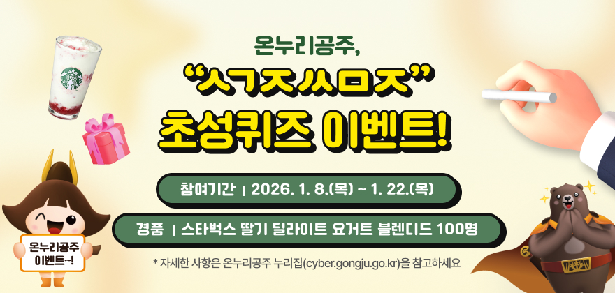 온누리공주 'ㅅㄱㅈㅆㅁㅈ' 초성퀴즈 이벤트
참여기간 : 2026. 1. 8.(목) ~ 1. 22.(목)
경품 : 스타벅스 딸기 딜라이트 요거트 블렌디드 100명
자세한 사항은 온누리공주 누리집(cyber.gongju.go.kr)을 참고하세요