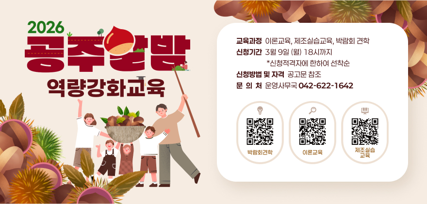 1. 교 육 명 : 2026 공주알밤 역량강화교육
2. 교육과정 : 이론교육, 제조실습교육, 박람회 견학
3. 신청기간 : 3월 9일 (월) 18시까지 *신청적격자에 한하여 선착순
4. 신청방법 및 자격 : 공고문 참조
5. 문 의 처 : 운영사무국 042-622-1642