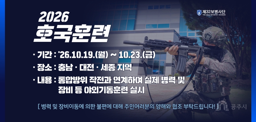 2026 호국훈련 
기간 : 26.10.19(월)~10.23.(금)
장소 : 충남 대전 세종 지역
내용 : 통합방위 작전과 연계하여 실제 병력 및 장비 등 야외기동훈련 실시
병력 및 장비이동에 의한 불편에 대해 주민여러분의 양해와 협조 부탁드립니다!
