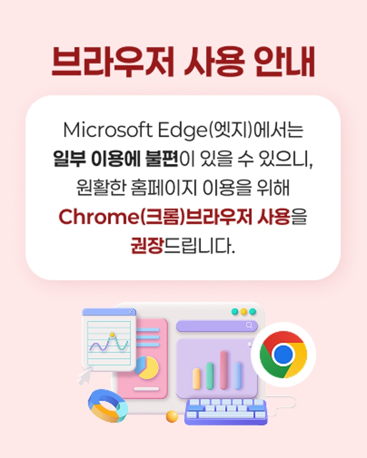 브라우저 사용 안내
Microsoft Edge(엣지)에서는 일부 이용에 불편이 있을 수 있으니,
원활한 홈페이지 이용을 위해 Chrome(크롬) 브라우저 사용을 권장드립니다.