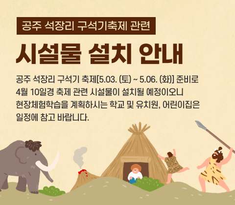 공주 석장리 구석기축제 관련 시설물 설치 안내 
공주 석장리 구석기 축제[5.03. (토) ~ 5.06. (화)]로 준비로
4월 10일경 축제 관련 시설물이 설치될 예정이오니 
현장체험학습을 계획하시는 학교 및 유치원, 어린이집은 
일정에 참고 바랍니다.