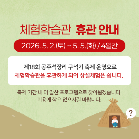 체험학습관  휴관 안내
2026. 5. 2.(토) ~ 5. 5.(화) / 4일간
  제18회 공주석장리 구석기 축제 운영으로 
체험학습관을 휴관하게 되어 상설체험은 쉽니다. 
축제 기간 내 더 알찬 프로그램으로 찾아뵙겠습니다.
이용에 착오 없으시길 바랍니다.
