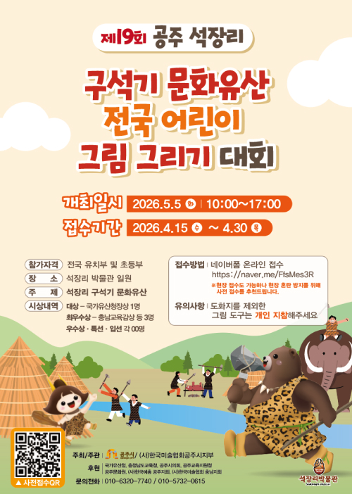 제19회 공주 석장리 구석기 문화유산 전국 어린이 그림그리기대회 안내

■ 대회 개요

일 시 : 2026. 5. 5.(화) 10:00 ~ 17:00

장 소 : 석장리박물관 및 야외유적

대 상 : 전국 유치부 및 초등부

주 제 : 석장리 구석기 문화유산

시 상 : 국가유산청장상(대상) 외 8개 부문

■ 참가 신청

기 간 : ~ 2026. 4. 30.(목)까지

방 법 : 온라인 접수(네이버폼/QR코드) 및 당일 현장 접수

준비물 : 개인 화구류 일체 (※ 도화지만 현장 배부)

■ 유의 사항

제출된 작품은 일체 반환되지 않음

상장은 참가 신청 시 기재한 주소로 우편 발송