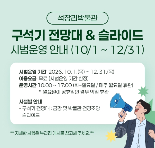 석장리박물관
구석기 전망대 & 슬라이드
시범운영 안내 (10/1 ~ 12/31)
시범운영 기간  2026. 10. 1.(목) ~ 12. 31.(목)
이용요금  무료 (시범운영 기간 한정)
운영시간 10:00 ~ 17:00 (화~일요일 / 매주 월요일 휴관)
                  *  월요일이 공휴일인 경우 익일 휴관
시설별 안내
- 구석기 전망대 : 금강 및 박물관 전경조망
- 슬라이드
** 자세한 사항은 누리집 게시물 참고해 주세요.**
