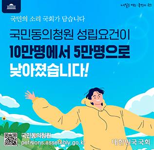 내일을 여는 국민의 국회
국민의 소리 국회가 담습니다.
국민동의청원 성립요건이 10만명에서 5만명으로 낮아졌습니다!
국민동의 청원
대한민국 국회