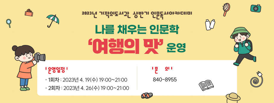 2023년 기적의도서관 상반기 인문독서아카데미 
나를 채우는 인문학 ‘여행의 맛’ 운영
운영일정 
 - 1회차 : 2023년 4. 19(수) 19:00~21:00
 - 2회차 : 2023년 4. 26(수) 19:00~21:00
문의 : 840-8955