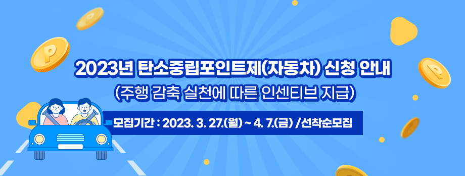 2023년 탄소중립포인트제(자동차) 신청 안내
(주행 감축 실천에 따른 인센티브 지급)
모집기간 : 2023. 3. 27.(월) ~ 4. 7.(금) /선착순모집