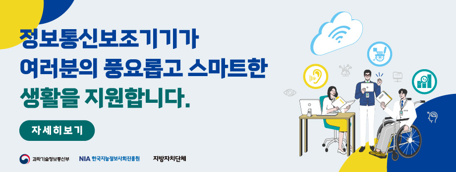 정보통신보조기기가 여러분의 풍요롭고 스마트한 생활을 지원합니다 자세히 보기 과학기술정보통신부, 한국지능정보사회진흥원, 지방자치단체