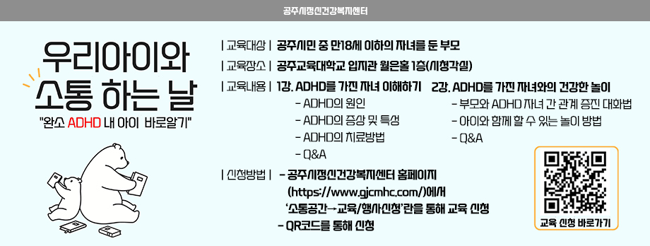 공주시정신건강복지센터
우리아이와 소통하는 날
완소 adhd 내 아이 바로알기
일시 : 2023.6.17.(토) 10:00~12:00
장소 : 공주교육대학교 입지관 월은홀 1층 시청각실
대상 : 만 18세 이하의 자녀를 둔 부모
강사 : 국립공주병원 정신건강의학과 전문의 이제정
신청방법 : 공주시정신건강복지센터 홈페이지(https://www.gjcmhc.com/)에서 ‘소통공간→교육/행사신청’란을 통해 교육 신청
- QR코드를 통해 신청