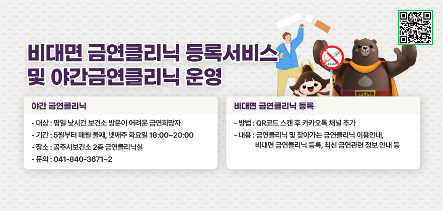 야간 금연클리닉 
- 대상 : 평일 낮시간 보건소 방문이 어려운 금연희망자
- 기간 : 5월부터 매월 둘째, 넷째주 화요일 18:00~20:00
- 장소 : 공주시보건소 2층 금연클리닉실
- 문의 : 041-840-3671~2

비대면 금연클리닉 등록
- 방법 : QR코드 스캔 후 카카오톡 채널 추가
- 내용 : 금연클리닉 및 찾아가는 금연클리닉 이용안내, 비대면 금연클리닉 등록, 최신 금연관련 정보 안내 등