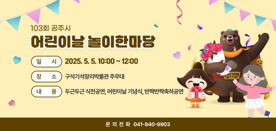103회 공주시 어린이날 놀이한마당
일시 : 2025. 5. 5. 10:00 ~ 12:00
장소 : 구석기석장리박물관 주무대
내용 : 두근두근 식전공연, 어린이날 기념식, 반짝반짝축하공연 
문의전화 : 041-840-8903