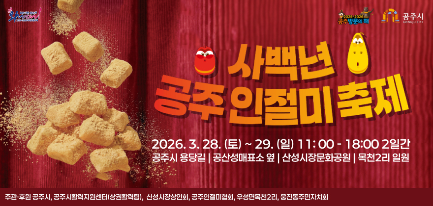 2026 사백년 공주인절미축제
2026. 3. 28. (토) ~ 29. (일) 11: 00 - 18:00 2일간
공주시 용당길 | 공산성매표소 옆 | 산성시장문화공원 | 목천2리 일원
주관·후원 공주시, 공주시활력지원센터(상권활력팀),  신성시장상인회, 공주인절미협회, 우성면목천2리, 웅진동주민자치회