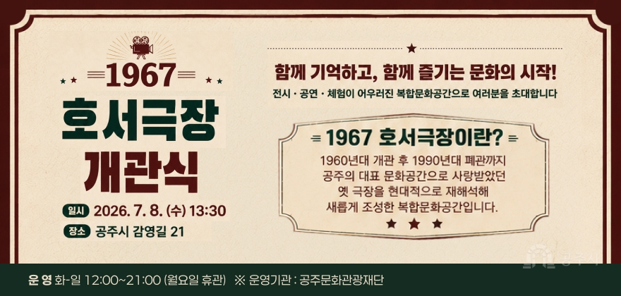 1967 호서극장 개관식
개관일 : 2026. 7. 8.(수)
위 치 : 공주시 감영길 21
내 용 : 1960년대 개관 후 1990년대 폐관까지 공주의 대표 문화공간으로 사랑받았던 옛 극장을
현대적으로 재해석한 복합문화공간
운 영 : 화-일 12:00~21:00 (월요일 휴관) ※ 운영기관 : 공주문화관광재단